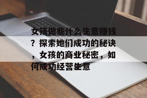 女孩做些什么生意赚钱？探索她们成功的秘诀，女孩的商业秘密，如何成功经营生意