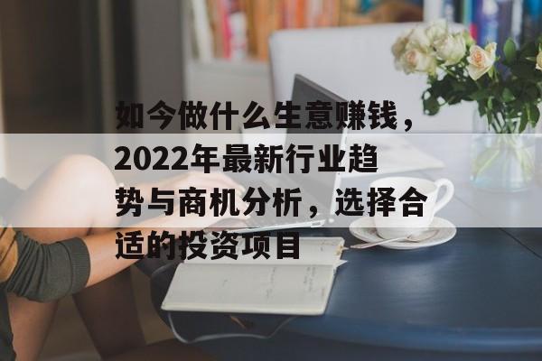 如今做什么生意赚钱，2022年最新行业趋势与商机分析，选择合适的投资项目