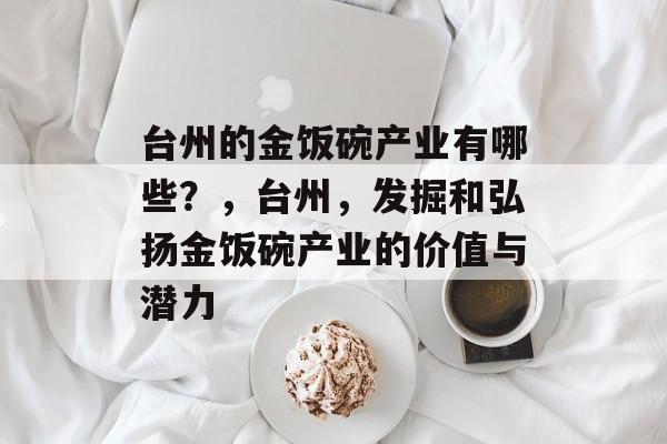 台州的金饭碗产业有哪些?,台州,发掘和弘扬金饭碗产业的价值与潜力 台州的金饭碗产业有哪些?,台州,发掘和弘扬金饭碗产业的价值与潜力