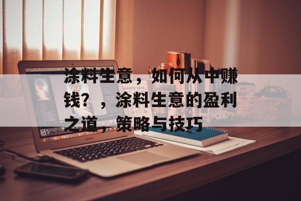 涂料生意,如何从中赚钱?,涂料生意的盈利之道,策略与技巧 涂料生意,如何从中赚钱?,涂料生意的盈利之道,策略与技巧