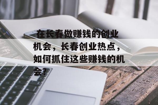 在长春做赚钱的创业机会,长春创业热点,如何抓住这些赚钱的机会?  在长春做赚钱的创业机会,长春创业热点,如何抓住这些赚钱的机会?