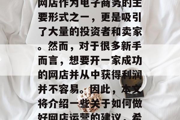 网店怎么做最赚钱?在现代社会中,越来越多的人选择在线购物,而网店作为电子商务的主要形式之一,更是吸引了大量的投资者和卖家。然而,对于很多新手而言,想要开一家成功的网店并从中获得利润并不容易。因此,本文将介绍一些关于如何做好网店运营的建议,希望对您有所帮助。,网店盈利秘诀,新手开店的实用策略 网店怎么做最赚钱?在现代社会中,越来越多的人选择在线购物,而网店作为电子商务的主要形式之一,更是吸引了大量的投资者和卖家。然而,对于很多新手而言,想要开一家成功的网店并从中获得利润并不容易。因此,本文将介绍一些关于如何做好网店运营的建议,希望对您有所帮助。,网店盈利秘诀,新手开店的实用策略