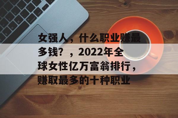 女强人,什么职业赚最多钱?,2022年全球女性亿万富翁排行,赚取最多的十种职业 女强人,什么职业赚最多钱?,2022年全球女性亿万富翁排行,赚取最多的十种职业