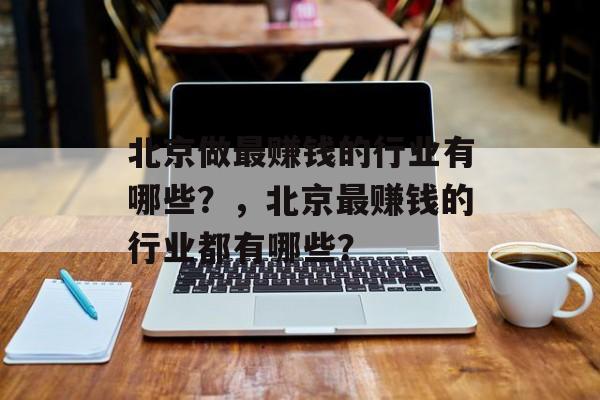 北京做最赚钱的行业有哪些?,北京最赚钱的行业都有哪些? 北京做最赚钱的行业有哪些?,北京最赚钱的行业都有哪些?