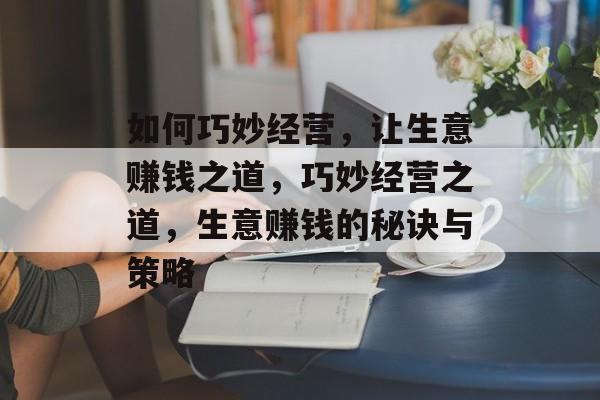 如何巧妙经营，让生意赚钱之道，巧妙经营之道，生意赚钱的秘诀与策略