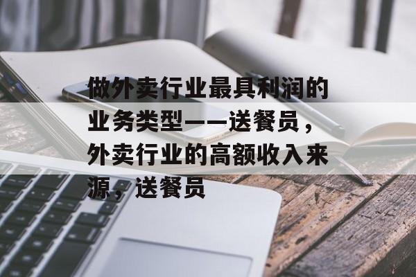做外卖行业最具利润的业务类型——送餐员，外卖行业的高额收入来源，送餐员