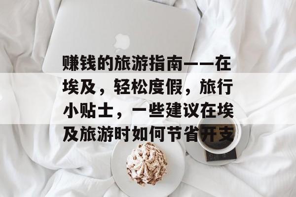 赚钱的旅游指南——在埃及,轻松度假,旅行小贴士,一些建议在埃及旅游时如何节省开支 赚钱的旅游指南——在埃及,轻松度假,旅行小贴士,一些建议在埃及旅游时如何节省开支