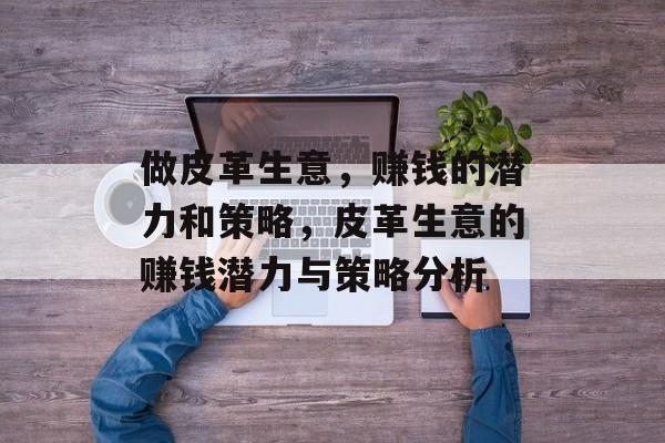 做皮革生意，赚钱的潜力和策略，皮革生意的赚钱潜力与策略分析