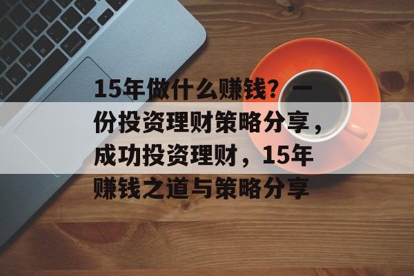 15年做什么赚钱？一份投资理财策略分享，成功投资理财，15年赚钱之道与策略分享
