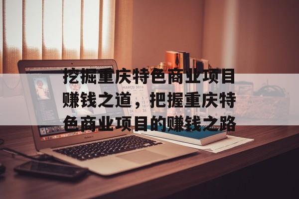 挖掘重庆特色商业项目赚钱之道,把握重庆特色商业项目的赚钱之路 挖掘重庆特色商业项目赚钱之道,把握重庆特色商业项目的赚钱之路