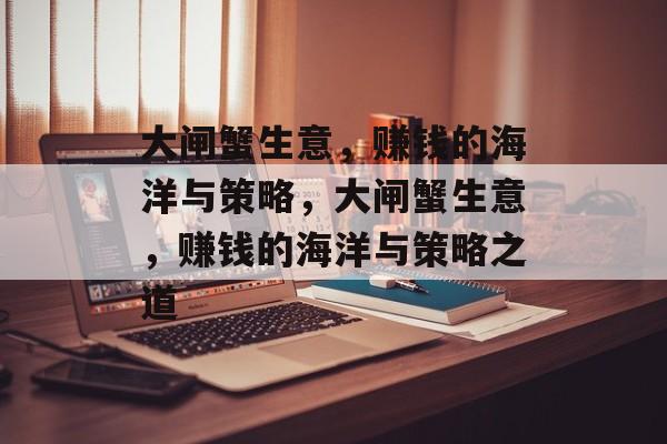 大闸蟹生意，赚钱的海洋与策略，大闸蟹生意，赚钱的海洋与策略之道