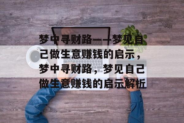 梦中寻财路——梦见自己做生意赚钱的启示,梦中寻财路,梦见自己做生意赚钱的启示解析 梦中寻财路——梦见自己做生意赚钱的启示,梦中寻财路,梦见自己做生意赚钱的启示解析