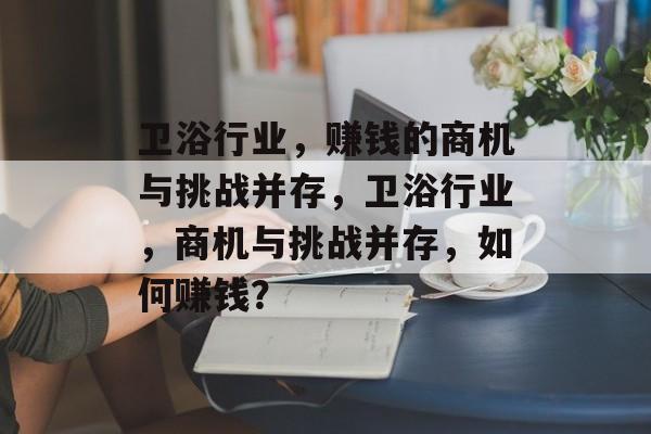 卫浴行业，赚钱的商机与挑战并存，卫浴行业，商机与挑战并存，如何赚钱？