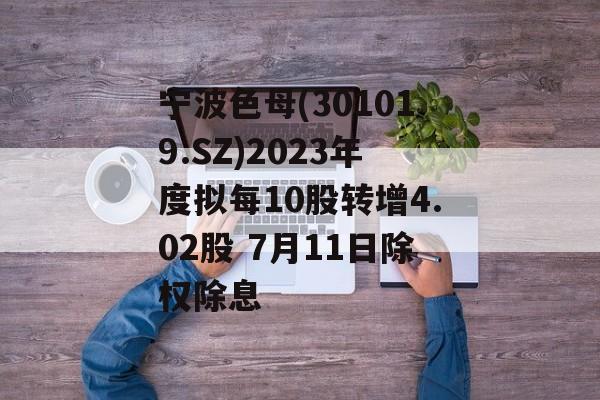 宁波色母(301019.SZ)2023年度拟每10股转增4.02股 7月11日除权除息 宁波色母(301019.SZ)2023年度拟每10股转增4.02股 7月11日除权除息