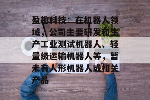 盈趣科技:在机器人领域,公司主要研发和生产工业测试机器人、轻量级运输机器人等,暂未有人形机器人或相关产品 盈趣科技:在机器人领域,公司主要研发和生产工业测试机器人、轻量级运输机器人等,暂未有人形机器人或相关产品