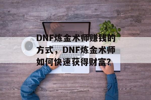 DNF炼金术师赚钱的方式,DNF炼金术师如何快速获得财富? DNF炼金术师赚钱的方式,DNF炼金术师如何快速获得财富?