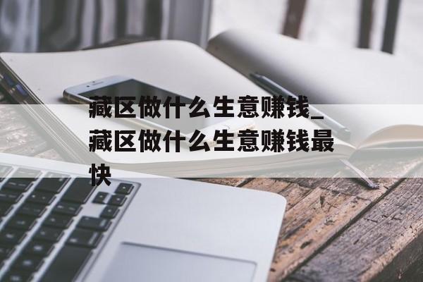 藏区做什么生意赚钱_藏区做什么生意赚钱最快 藏区做什么生意赚钱_藏区做什么生意赚钱最快