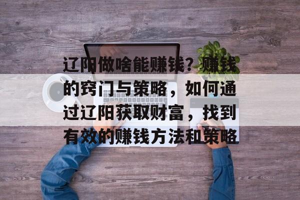 辽阳做啥能赚钱？赚钱的窍门与策略，如何通过辽阳获取财富，找到有效的赚钱方法和策略