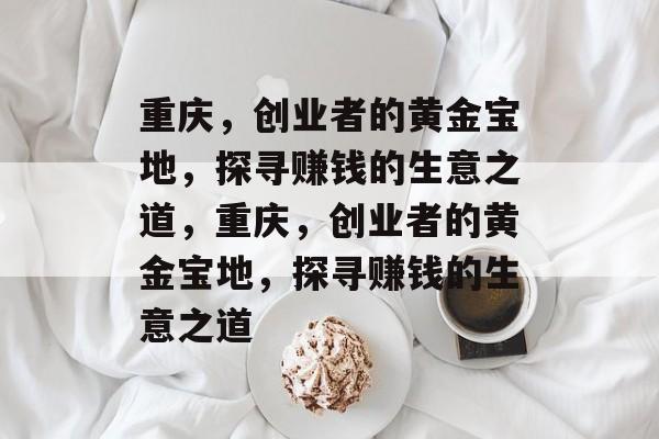 重庆，创业者的黄金宝地，探寻赚钱的生意之道，重庆，创业者的黄金宝地，探寻赚钱的生意之道
