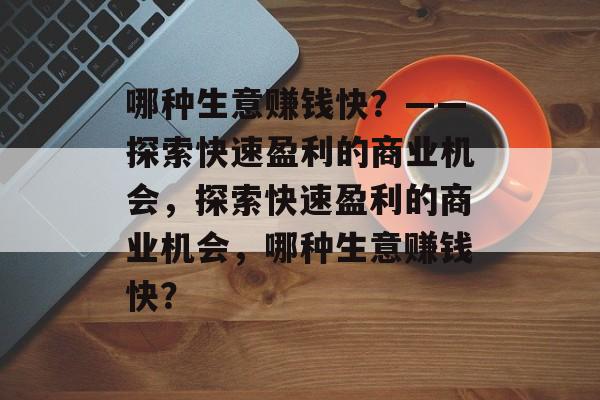 哪种生意赚钱快？——探索快速盈利的商业机会，探索快速盈利的商业机会，哪种生意赚钱快？