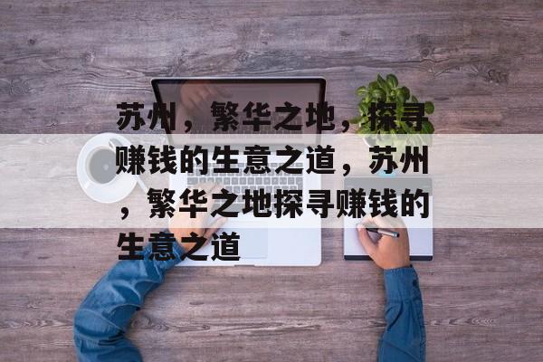 苏州,繁华之地,探寻赚钱的生意之道,苏州,繁华之地探寻赚钱的生意之道 苏州,繁华之地,探寻赚钱的生意之道,苏州,繁华之地探寻赚钱的生意之道