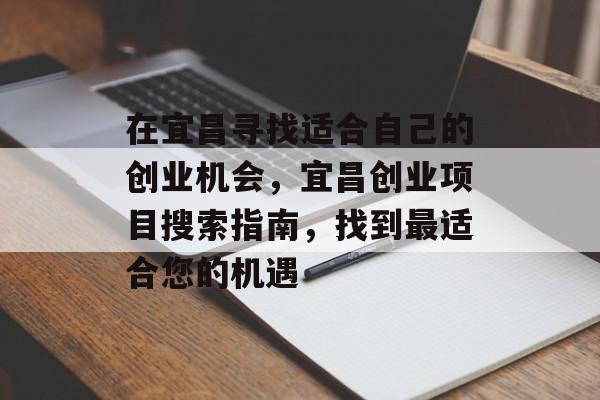 在宜昌寻找适合自己的创业机会,宜昌创业项目搜索指南,找到最适合您的机遇 在宜昌寻找适合自己的创业机会,宜昌创业项目搜索指南,找到最适合您的机遇