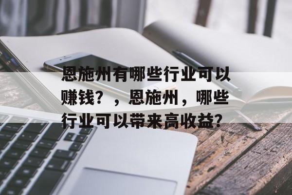 恩施州有哪些行业可以赚钱?,恩施州,哪些行业可以带来高收益? 恩施州有哪些行业可以赚钱?,恩施州,哪些行业可以带来高收益?