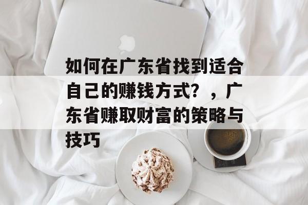 如何在广东省找到适合自己的赚钱方式？，广东省赚取财富的策略与技巧
