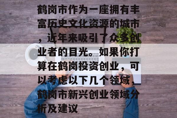 鹤岗市作为一座拥有丰富历史文化资源的城市,近年来吸引了众多创业者的目光。如果你打算在鹤岗投资创业,可以考虑以下几个领域,鹤岗市新兴创业领域分析及建议 鹤岗市作为一座拥有丰富历史文化资源的城市,近年来吸引了众多创业者的目光。如果你打算在鹤岗投资创业,可以考虑以下几个领域,鹤岗市新兴创业领域分析及建议