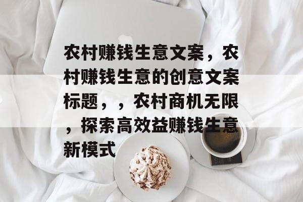 农村赚钱生意文案,农村赚钱生意的创意文案标题,,农村商机无限,探索高效益赚钱生意新模式 农村赚钱生意文案,农村赚钱生意的创意文案标题,,农村商机无限,探索高效益赚钱生意新模式
