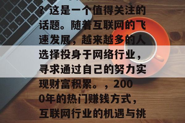 2000年做什么赚钱?这是一个值得关注的话题。随着互联网的飞速发展,越来越多的人选择投身于网络行业,寻求通过自己的努力实现财富积累。,2000年的热门赚钱方式,互联网行业的机遇与挑战 2000年做什么赚钱?这是一个值得关注的话题。随着互联网的飞速发展,越来越多的人选择投身于网络行业,寻求通过自己的努力实现财富积累。,2000年的热门赚钱方式,互联网行业的机遇与挑战