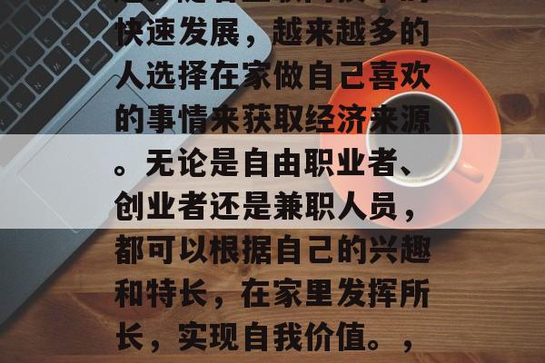 在家做什么工作赚钱？这是一个备受关注的话题。随着互联网技术的快速发展，越来越多的人选择在家做自己喜欢的事情来获取经济来源。无论是自由职业者、创业者还是兼职人员，都可以根据自己的兴趣和特长，在家里发挥所长，实现自我价值。，在家做的收入高吗？这5种方式让你在家赚钱！