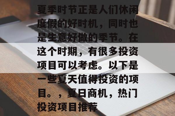 夏季时节正是人们休闲度假的好时机,同时也是生意好做的季节。在这个时期,有很多投资项目可以考虑。以下是一些夏天值得投资的项目。,夏日商机,热门投资项目推荐 夏季时节正是人们休闲度假的好时机,同时也是生意好做的季节。在这个时期,有很多投资项目可以考虑。以下是一些夏天值得投资的项目。,夏日商机,热门投资项目推荐