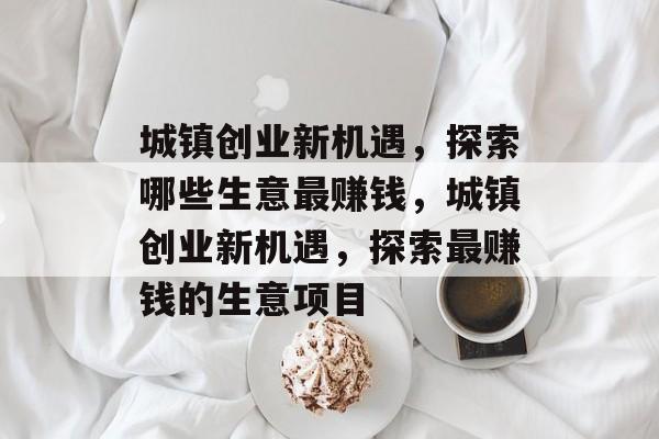 城镇创业新机遇，探索哪些生意最赚钱，城镇创业新机遇，探索最赚钱的生意项目