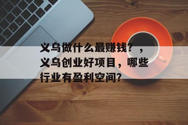 义乌做什么最赚钱?,义乌创业好项目,哪些行业有盈利空间? 义乌做什么最赚钱?,义乌创业好项目,哪些行业有盈利空间?