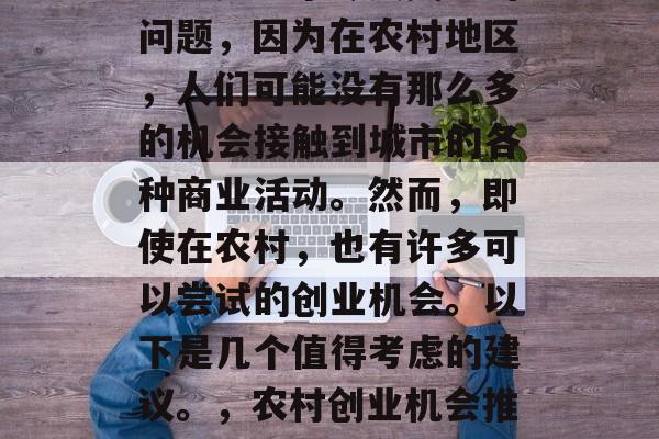 农村做什么生意好赚钱?这是一个令人关注的问题,因为在农村地区,人们可能没有那么多的机会接触到城市的各种商业活动。然而,即使在农村,也有许多可以尝试的创业机会。以下是几个值得考虑的建议。,农村创业机会推荐,什么生意在农村能赚大钱? 农村做什么生意好赚钱?这是一个令人关注的问题,因为在农村地区,人们可能没有那么多的机会接触到城市的各种商业活动。然而,即使在农村,也有许多可以尝试的创业机会。以下是几个值得考虑的建议。,农村创业机会推荐,什么生意在农村能赚大钱?