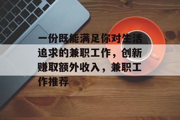 一份既能满足你对生活追求的兼职工作，创新赚取额外收入，兼职工作推荐