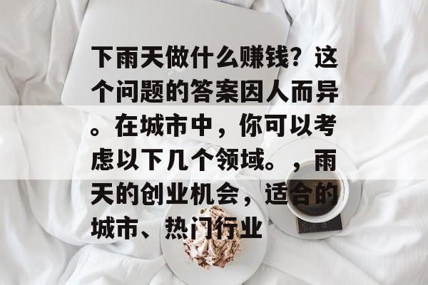 下雨天做什么赚钱？这个问题的答案因人而异。在城市中，你可以考虑以下几个领域。，雨天的创业机会，适合的城市、热门行业