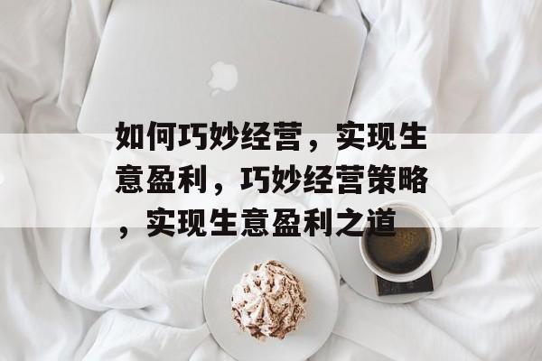 如何巧妙经营，实现生意盈利，巧妙经营策略，实现生意盈利之道