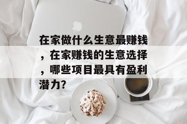 在家做什么生意最赚钱，在家赚钱的生意选择，哪些项目最具有盈利潜力？