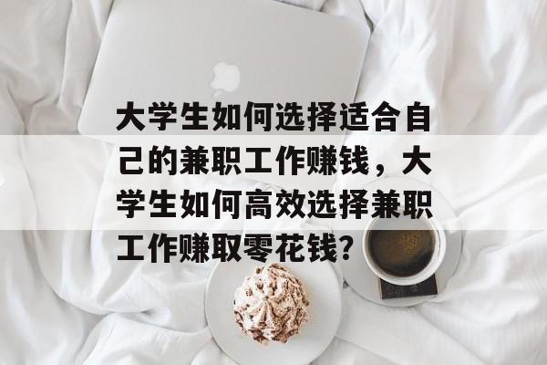 大学生如何选择适合自己的兼职工作赚钱，大学生如何高效选择兼职工作赚取零花钱？