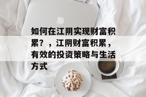 如何在江阴实现财富积累?,江阴财富积累,有效的投资策略与生活方式 如何在江阴实现财富积累?,江阴财富积累,有效的投资策略与生活方式