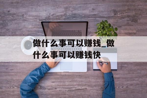 做什么事可以赚钱_做什么事可以赚钱快 做什么事可以赚钱_做什么事可以赚钱快