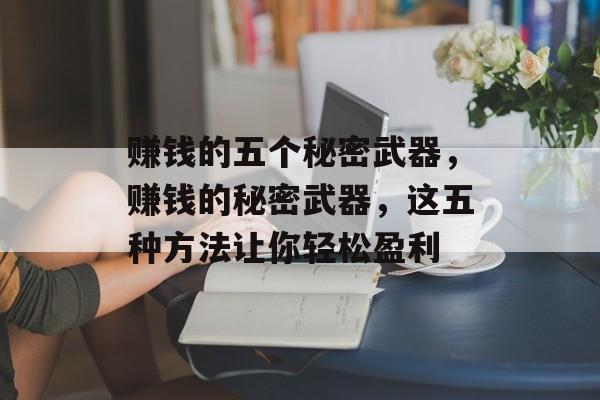 赚钱的五个秘密武器,赚钱的秘密武器,这五种方法让你轻松盈利 赚钱的五个秘密武器,赚钱的秘密武器,这五种方法让你轻松盈利