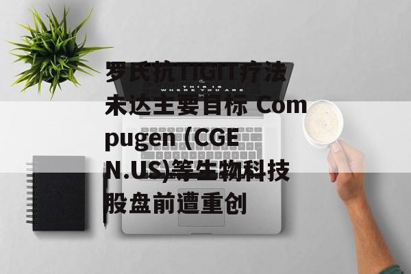 罗氏抗TIGIT疗法未达主要目标 Compugen (CGEN.US)等生物科技股盘前遭重创 罗氏抗TIGIT疗法未达主要目标 Compugen (CGEN.US)等生物科技股盘前遭重创