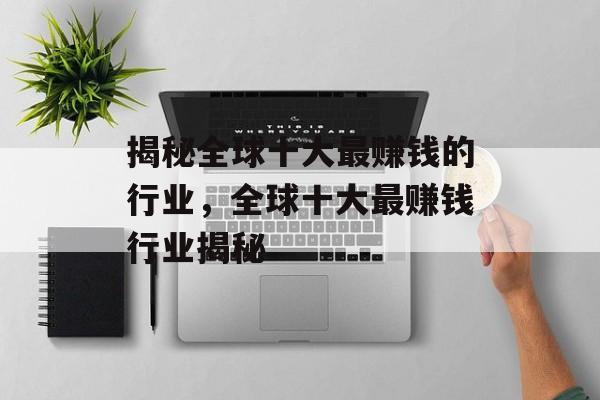 揭秘全球十大最赚钱的行业,全球十大最赚钱行业揭秘 揭秘全球十大最赚钱的行业,全球十大最赚钱行业揭秘