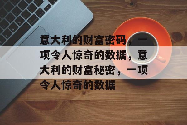 意大利的财富密码,一项令人惊奇的数据,意大利的财富秘密,一项令人惊奇的数据 意大利的财富密码,一项令人惊奇的数据,意大利的财富秘密,一项令人惊奇的数据