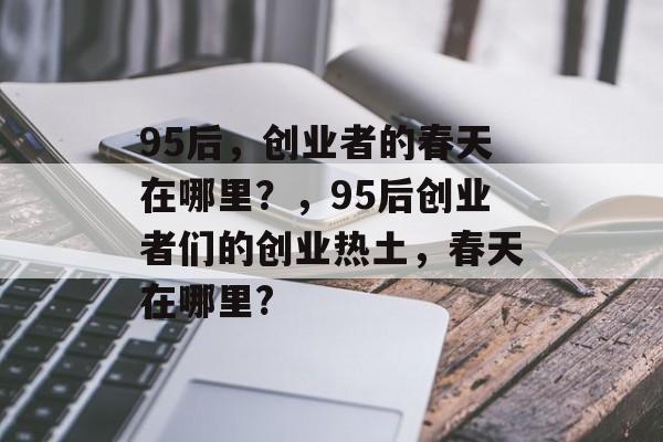 95后,创业者的春天在哪里?,95后创业者们的创业热土,春天在哪里? 95后,创业者的春天在哪里?,95后创业者们的创业热土,春天在哪里?