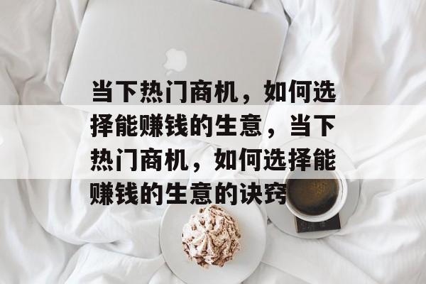 当下热门商机,如何选择能赚钱的生意,当下热门商机,如何选择能赚钱的生意的诀窍 当下热门商机,如何选择能赚钱的生意,当下热门商机,如何选择能赚钱的生意的诀窍