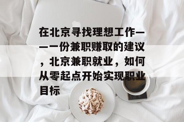 在北京寻找理想工作——一份兼职赚取的建议，北京兼职就业，如何从零起点开始实现职业目标